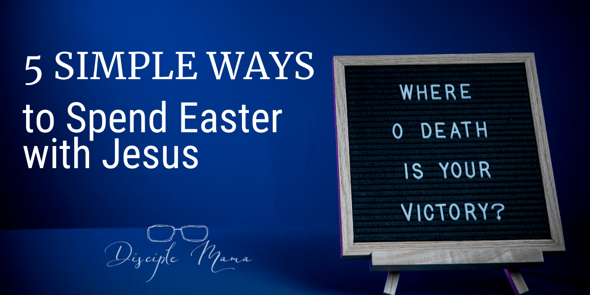 5 Simple Ways to Spend Easter with Jesus | Disciple Mama