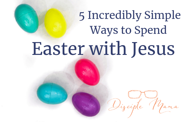 5 Incredibly Simple Ways to Spend Easter with Jesus